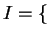 $ I = \{$