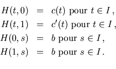 \begin{eqnarray*}
H(t,0) & = & c(t) \mbox{ pour } t \in I \,, \\
H(t,1) & = & c...
... }s \in I \,, \\
H(1,s) & = & b \mbox { pour } s \in I \,. \\
\end{eqnarray*}
