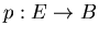 $p : E \rightarrow B$